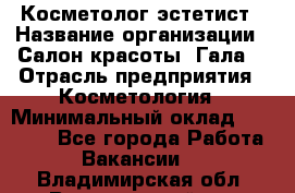 Косметолог-эстетист › Название организации ­ Салон красоты "Гала" › Отрасль предприятия ­ Косметология › Минимальный оклад ­ 60 000 - Все города Работа » Вакансии   . Владимирская обл.,Вязниковский р-н